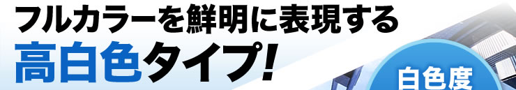 フルカラーを鮮明に表現する高白色タイプ