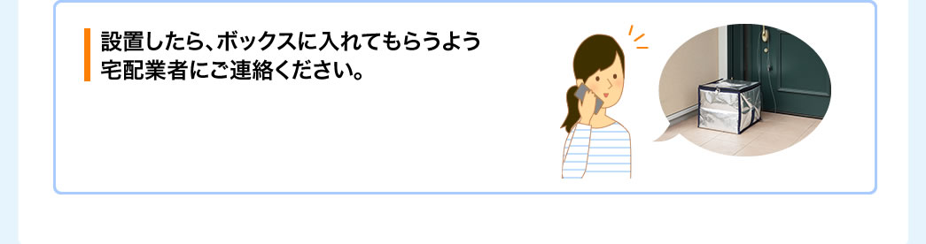 設置したら、ボックスに入れてもらうよう宅配業者にご連絡ください