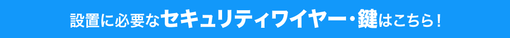 設置に必要なセキュリティワイヤー・鍵はこちら