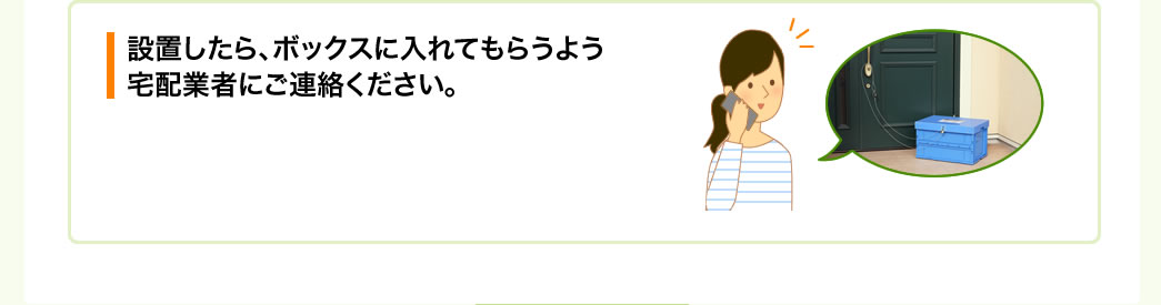 設置したら、ボックスに入れてもらうよう宅配業者にご連絡ください