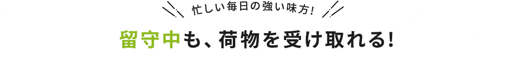 忙しい毎日の強い味方 留守中も、荷物を受け取れる