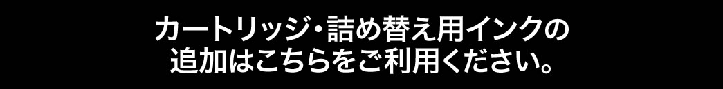 カートリッジ・詰め換え用インクの追加はこちらをご利用ください