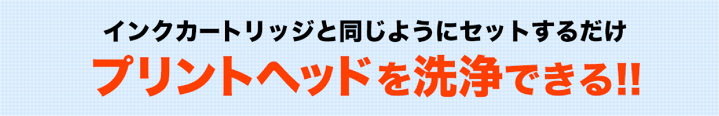 インクカートリッジと同じようにセットするだけ プリントヘッドを洗浄できる