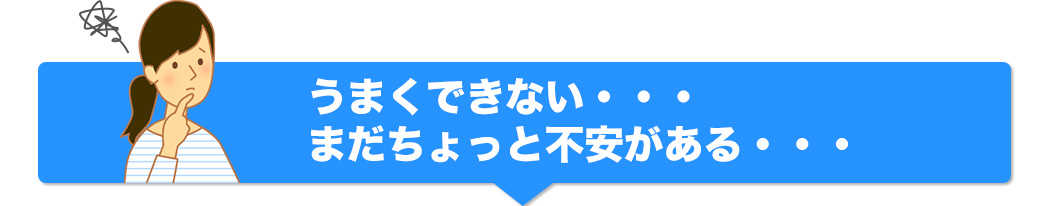 うまくできない まだちょっと不安がある