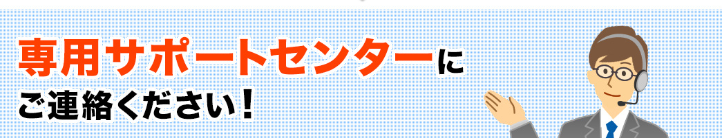 専用サポートセンターにご連絡ください