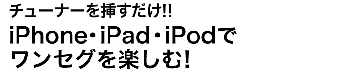 チューナーを挿すだけ iPhone・iPad・iPodでワンセグを楽しむ