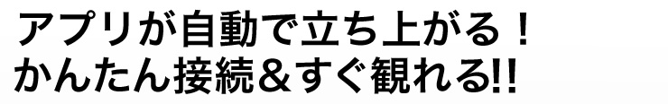 アプリが自動で立ち上がるかんたん接続＆すぐ観れる