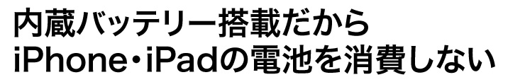 内蔵バッテリー搭載だからiPhone・iPadの電池を消費しない