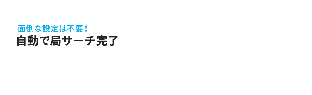 面倒な設定は不要！自動で局サーチ完了