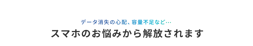 データ消失の心配 容量不足など スマホのお悩みから解放されます