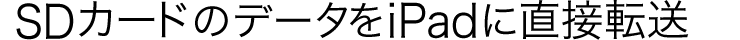 SDカードのデータをiPadに直接転送