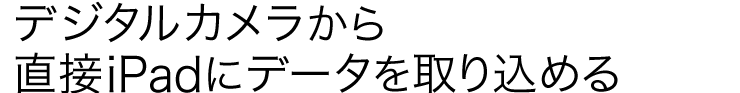 デジタルカメラから直接iPadにデータを取り込める