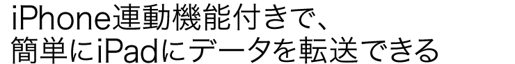 iPhone連動機能付きで、かんたんにiPadにデータを転送できる