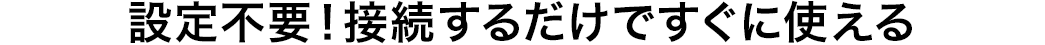 設定不要 接続するだけですぐに使える