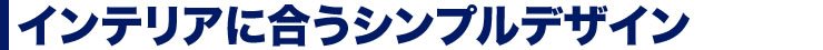 インテリアに合うシンプルデザイン