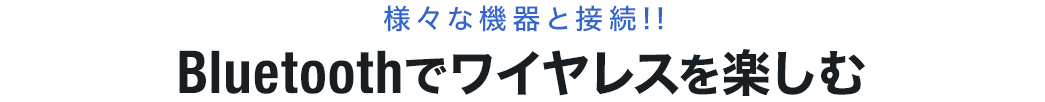 様々な機器と接続 Bluetoothでワイヤレスを楽しむ