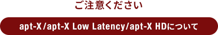 ご注意ください apt-X/apt-X Low Latency/apt-X HDについて