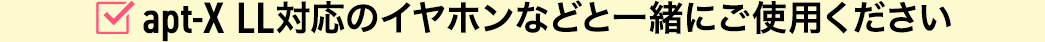 apt-X LL対応のイヤホンなどと一緒にご使用ください