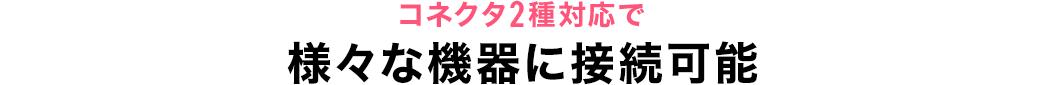 コネクタ2種対応で様々な機器に接続可能