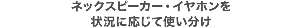 ネックスピーカー・イヤホンを状況に応じて使い分け