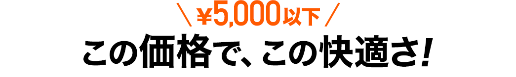 \5,000以下 この価格で、この快適さ