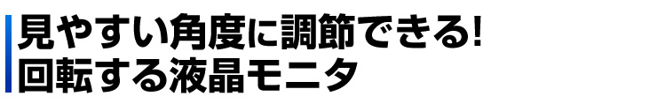 見やすい角度に調節できる　回転する液晶モニタ