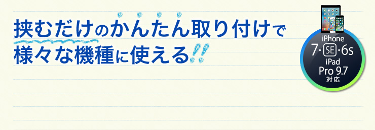 挟むだけのかんたん取り付けで様々な機種に使える！