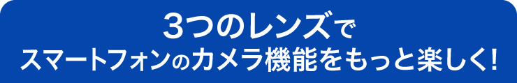 3つのレンズでスマートフォンのカメラ機能をもっと楽しく！