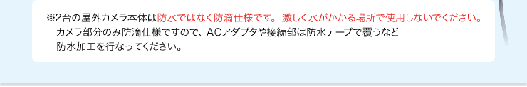 2台の屋外カメラ本体は防水ではなく防滴仕様です