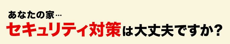 あなたの家　セキュリティ対策は大丈夫ですか？