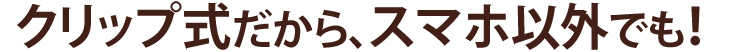 クリップ式だからスマホ以外でも