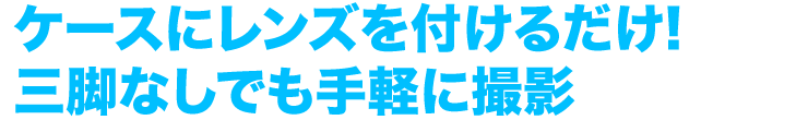 ケースにレンズを付けるだけ　三脚なしでも手軽に撮影