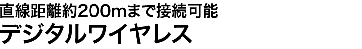 直線距離約200mまで接続可能 デジタルワイヤレス