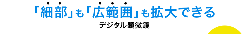 「細部」も「広範囲」も拡大できる デジタル顕微鏡