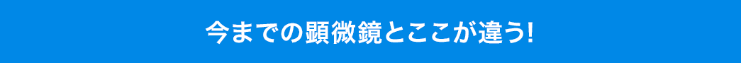 今までの顕微鏡とここが違う