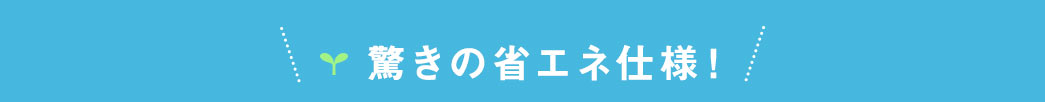 驚きの省エネ仕様