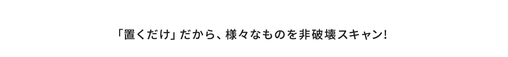 「置くだけ」だから、様々なものを非破壊スキャン