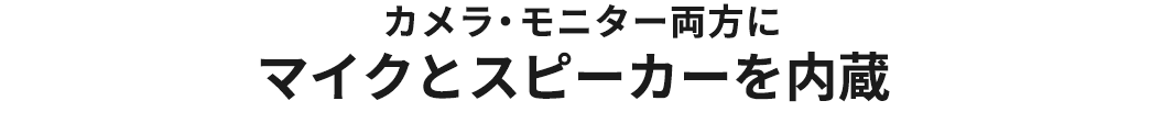 カメラ・モニター両方に マイクとスピーカーを内蔵