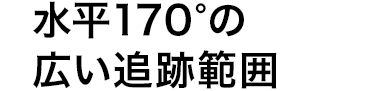 水平170°の広い追跡範囲