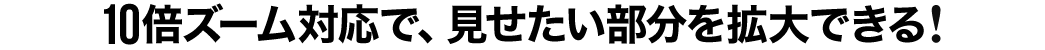 10倍ズーム対応で、見せたい部分を拡大できる