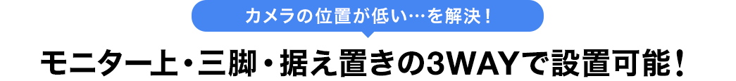 カメラの位置が低い を解決 モニタ上・三脚・据え置きの3WAYで設置可能