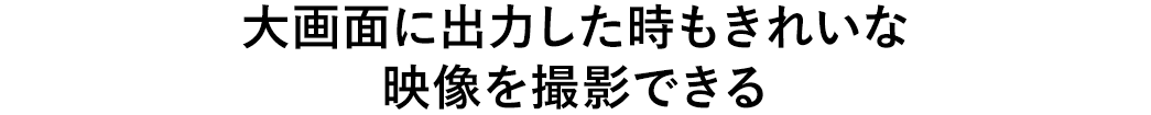 大画面に出力した時もきれいな映像を撮影できる