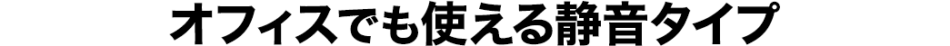 オフィスでも使える静音タイプ