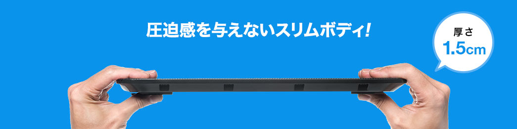 圧迫感を与えないスリムボディ