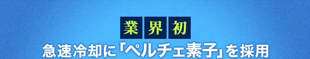 業界初 急速冷却に「ペルチェ素子」を採用