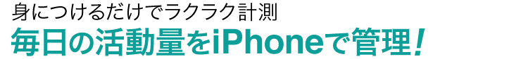 身につけるだけでラクラク計測　毎日の活動量をiPhoneで管理