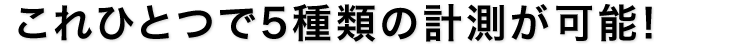 これひとつで5種類の計測が可能