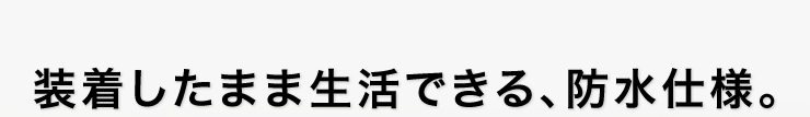 装着したまま生活できる、防水仕様