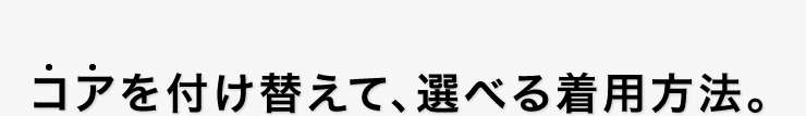 コアを付け替えて、選べる着用方法