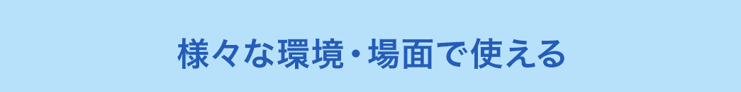 様々な環境・場面で使える